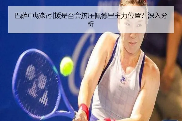 巴萨中场新引援是否会挤压佩德里主力位置？深入分析