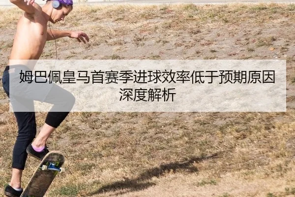 姆巴佩皇马首赛季进球效率低于预期原因深度解析