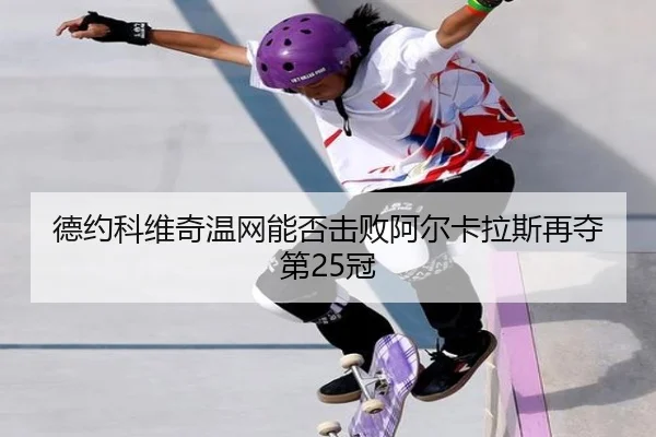 德约科维奇温网能否击败阿尔卡拉斯再夺第25冠